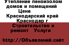 Утепление пеноизолом домов и помещений › Цена ­ 1 800 - Краснодарский край, Краснодар г. Строительство и ремонт » Услуги   